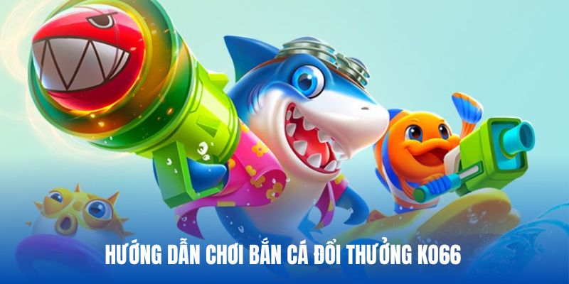 Hướng dẫn chơi bắn cá nhanh và đơn giản trong hệ thống KO66