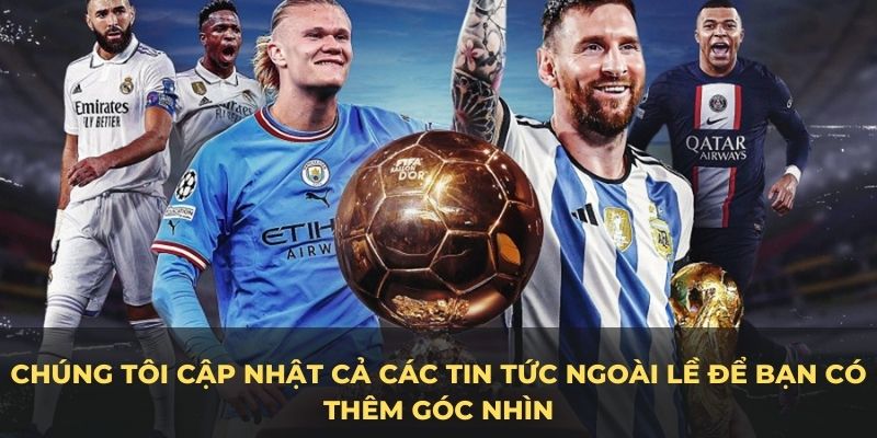 Chúng tôi cập nhật cả các tin tức ngoài lề để bạn có thêm góc nhìn về môn thể thao vua